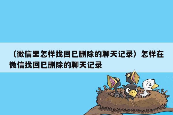 （微信里怎样找回已删除的聊天记录）怎样在微信找回已删除的聊天记录