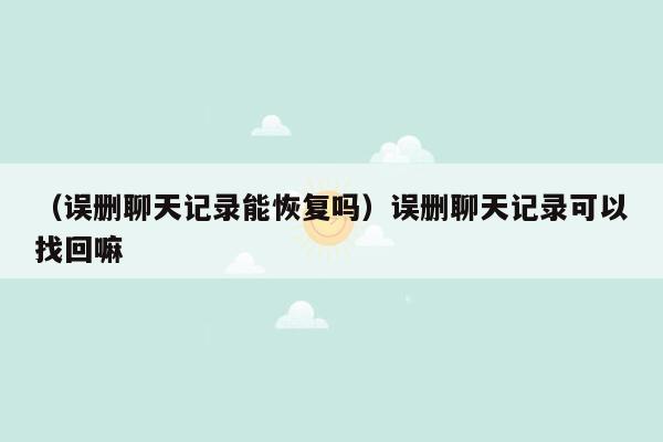 （误删聊天记录能恢复吗）误删聊天记录可以找回嘛