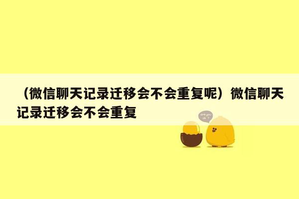 （微信聊天记录迁移会不会重复呢）微信聊天记录迁移会不会重复