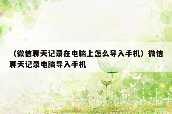 （微信聊天记录在电脑上怎么导入手机）微信聊天记录电脑导入手机