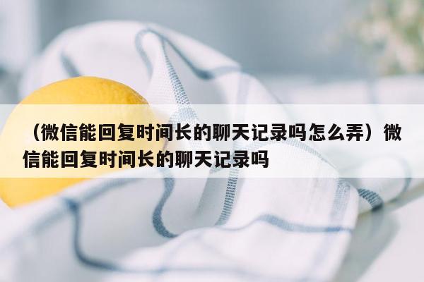 （微信能回复时间长的聊天记录吗怎么弄）微信能回复时间长的聊天记录吗