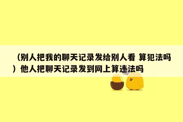 （别人把我的聊天记录发给别人看 算犯法吗）他人把聊天记录发到网上算违法吗