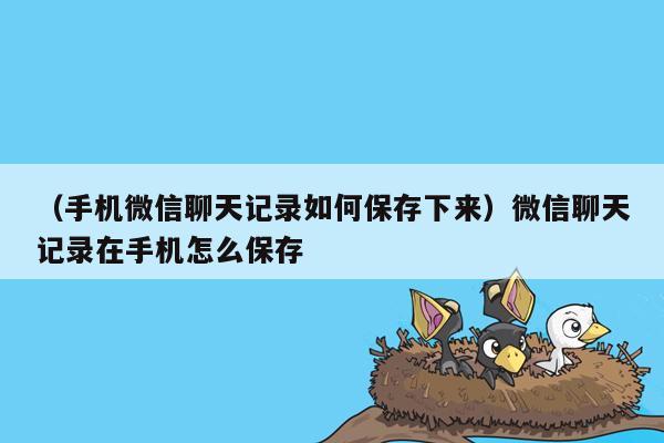 （手机微信聊天记录如何保存下来）微信聊天记录在手机怎么保存