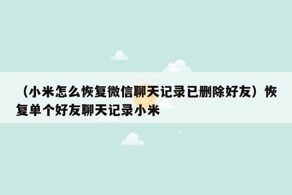 （小米怎么恢复微信聊天记录已删除好友）恢复单个好友聊天记录小米