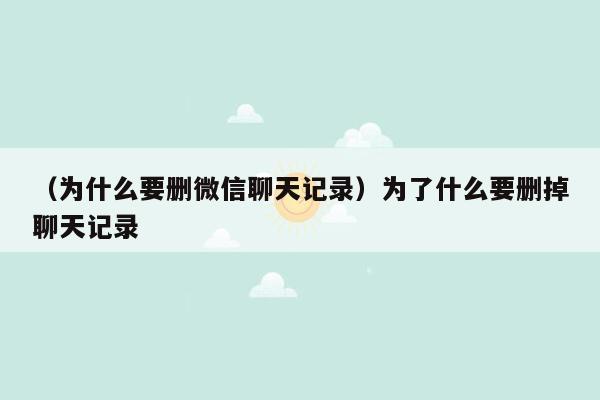 （为什么要删微信聊天记录）为了什么要删掉聊天记录