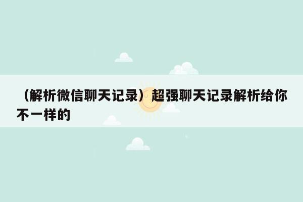 （解析微信聊天记录）超强聊天记录解析给你不一样的