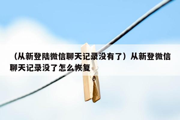 （从新登陆微信聊天记录没有了）从新登微信聊天记录没了怎么恢复