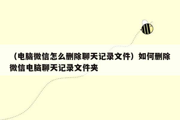 （电脑微信怎么删除聊天记录文件）如何删除微信电脑聊天记录文件夹