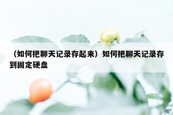 （如何把聊天记录存起来）如何把聊天记录存到固定硬盘