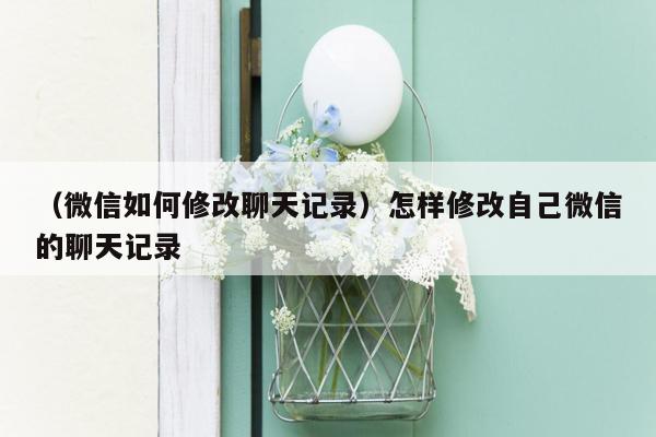 （微信如何修改聊天记录）怎样修改自己微信的聊天记录