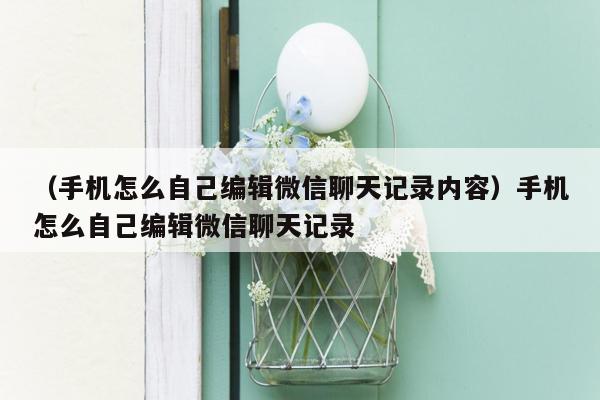 （手机怎么自己编辑微信聊天记录内容）手机怎么自己编辑微信聊天记录