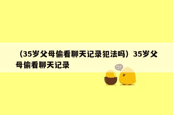 （35岁父母偷看聊天记录犯法吗）35岁父母偷看聊天记录