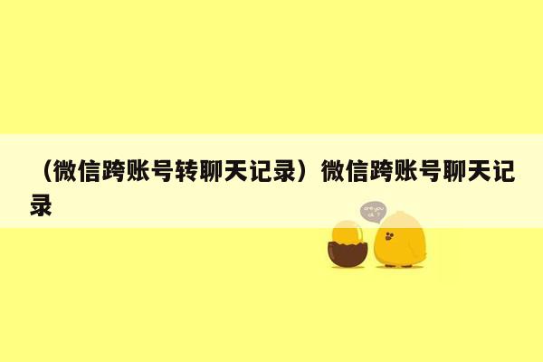 （微信跨账号转聊天记录）微信跨账号聊天记录