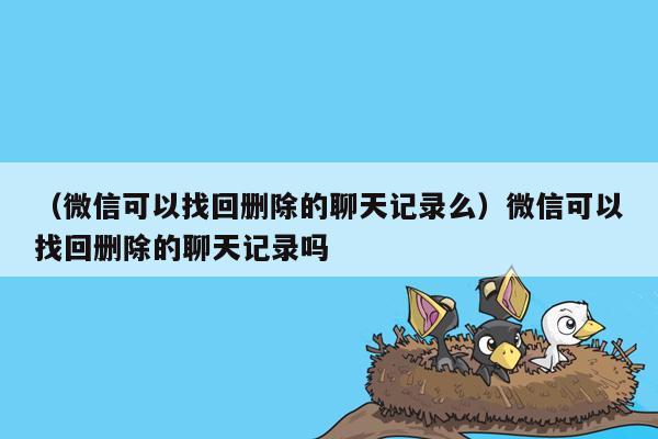 （微信可以找回删除的聊天记录么）微信可以找回删除的聊天记录吗