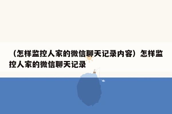 （怎样监控人家的微信聊天记录内容）怎样监控人家的微信聊天记录