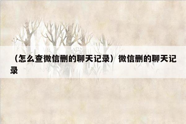 （怎么查微信删的聊天记录）微信删的聊天记录