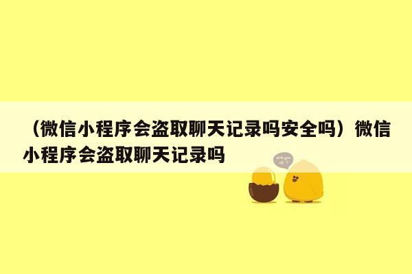 （微信小程序会盗取聊天记录吗安全吗）微信小程序会盗取聊天记录吗