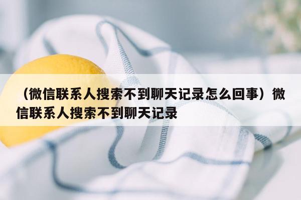 （微信联系人搜索不到聊天记录怎么回事）微信联系人搜索不到聊天记录