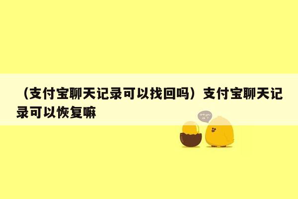 （支付宝聊天记录可以找回吗）支付宝聊天记录可以恢复嘛