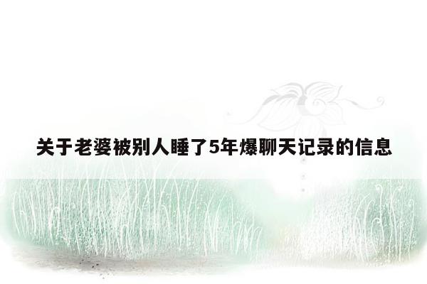 关于老婆被别人睡了5年爆聊天记录的信息