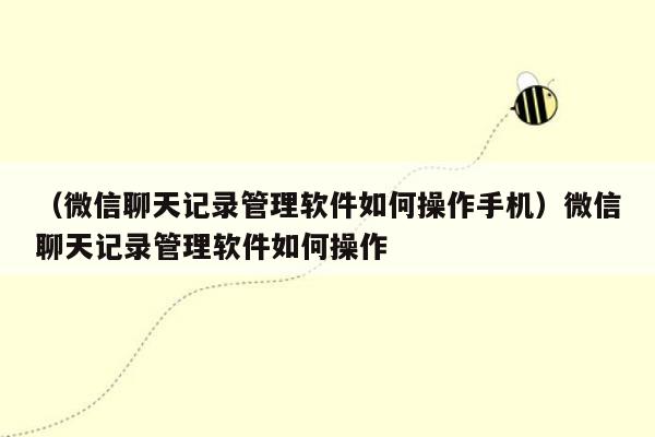 （微信聊天记录管理软件如何操作手机）微信聊天记录管理软件如何操作