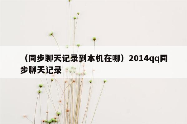 （同步聊天记录到本机在哪）2014qq同步聊天记录