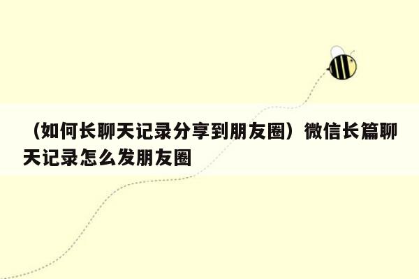 （如何长聊天记录分享到朋友圈）微信长篇聊天记录怎么发朋友圈