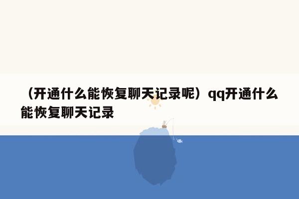 （开通什么能恢复聊天记录呢）qq开通什么能恢复聊天记录