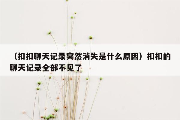 （扣扣聊天记录突然消失是什么原因）扣扣的聊天记录全部不见了