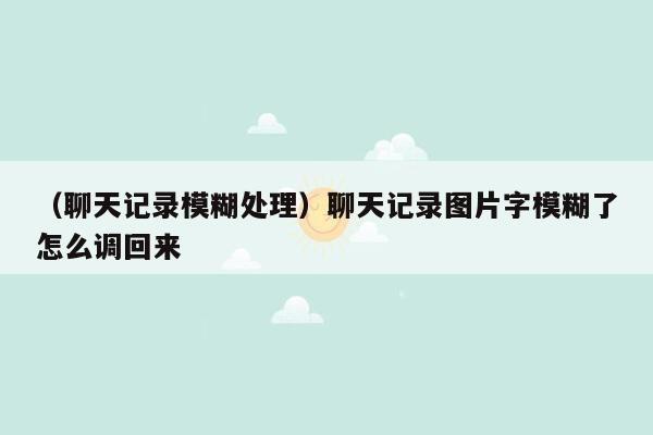 （聊天记录模糊处理）聊天记录图片字模糊了怎么调回来