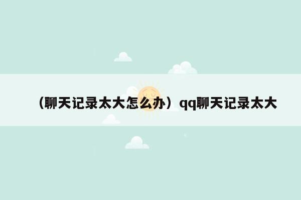 （聊天记录太大怎么办）qq聊天记录太大