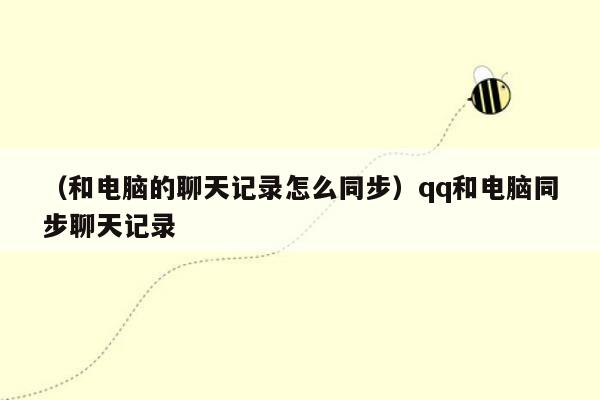 （和电脑的聊天记录怎么同步）qq和电脑同步聊天记录