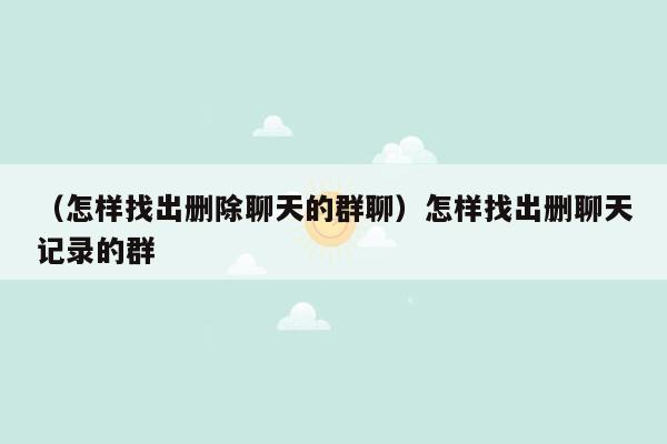 （怎样找出删除聊天的群聊）怎样找出删聊天记录的群