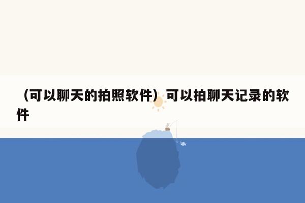 （可以聊天的拍照软件）可以拍聊天记录的软件