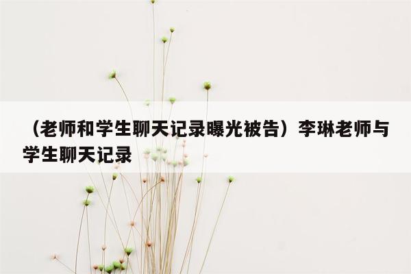 （老师和学生聊天记录曝光被告）李琳老师与学生聊天记录