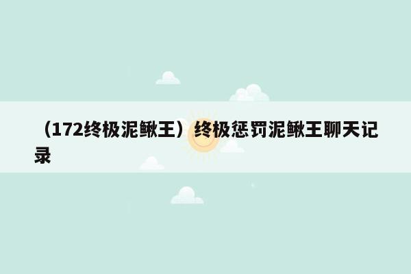 （172终极泥鳅王）终极惩罚泥鳅王聊天记录