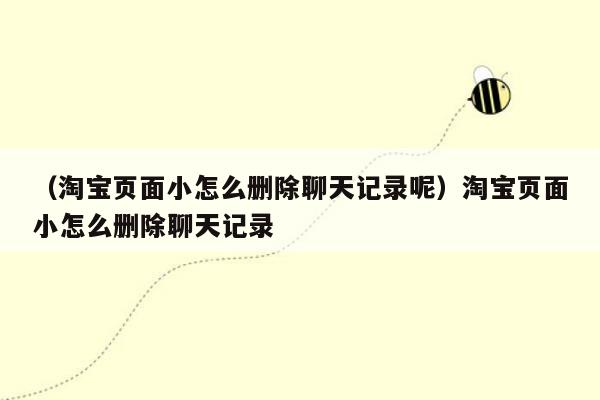 （淘宝页面小怎么删除聊天记录呢）淘宝页面小怎么删除聊天记录