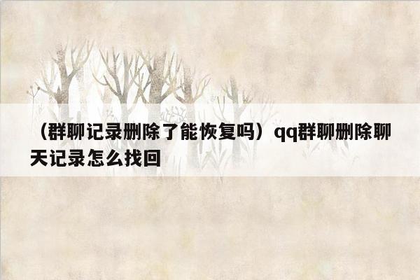 （群聊记录删除了能恢复吗）qq群聊删除聊天记录怎么找回