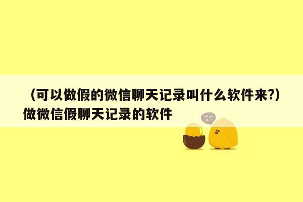 （可以做假的微信聊天记录叫什么软件来?）做微信假聊天记录的软件