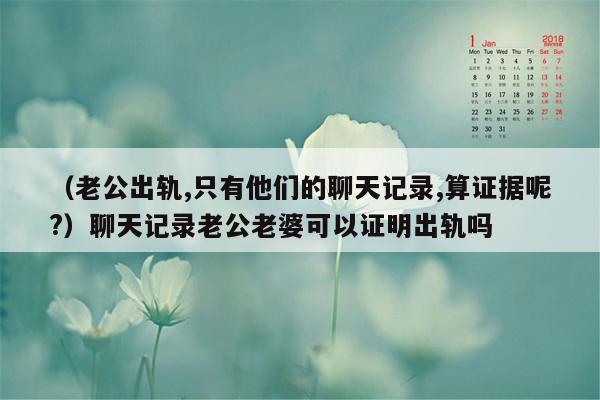 （老公出轨,只有他们的聊天记录,算证据呢?）聊天记录老公老婆可以证明出轨吗