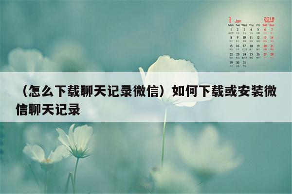 （怎么下载聊天记录微信）如何下载或安装微信聊天记录