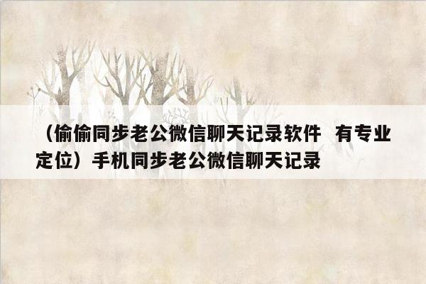 （偷偷同步老公微信聊天记录软件  有专业定位）手机同步老公微信聊天记录