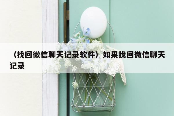 （找回微信聊天记录软件）如果找回微信聊天记录