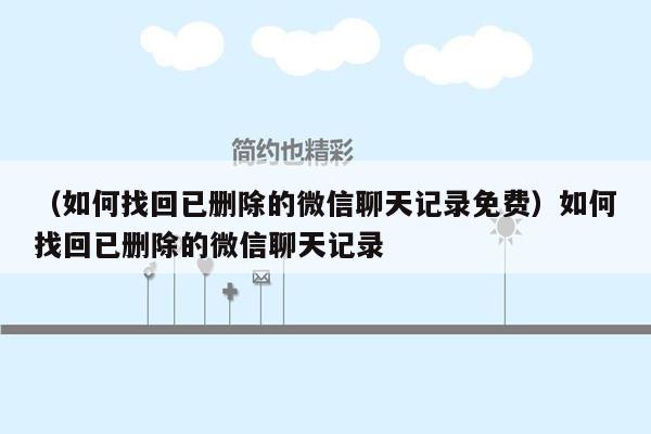 （如何找回已删除的微信聊天记录免费）如何找回已删除的微信聊天记录