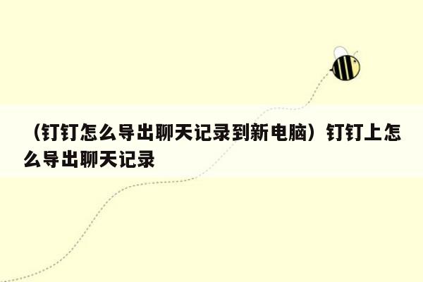 （钉钉怎么导出聊天记录到新电脑）钉钉上怎么导出聊天记录