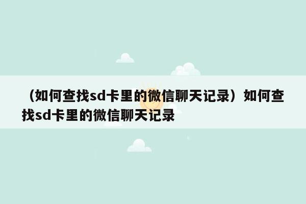 （如何查找sd卡里的微信聊天记录）如何查找sd卡里的微信聊天记录