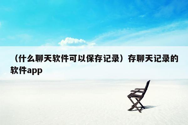 （什么聊天软件可以保存记录）存聊天记录的软件app