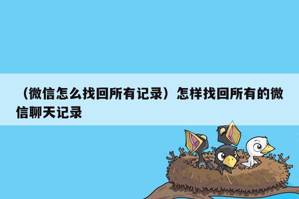 （微信怎么找回所有记录）怎样找回所有的微信聊天记录