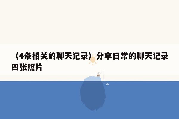 （4条相关的聊天记录）分享日常的聊天记录四张照片