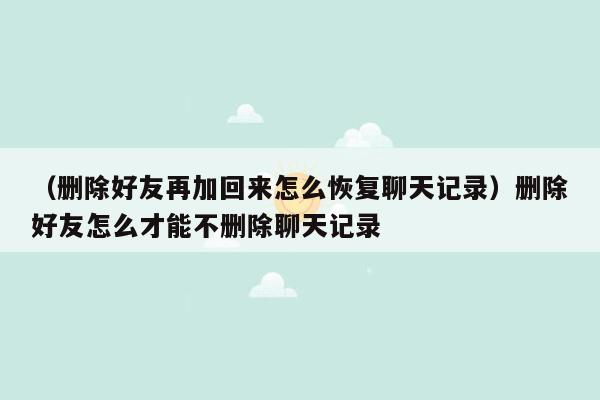 （删除好友再加回来怎么恢复聊天记录）删除好友怎么才能不删除聊天记录